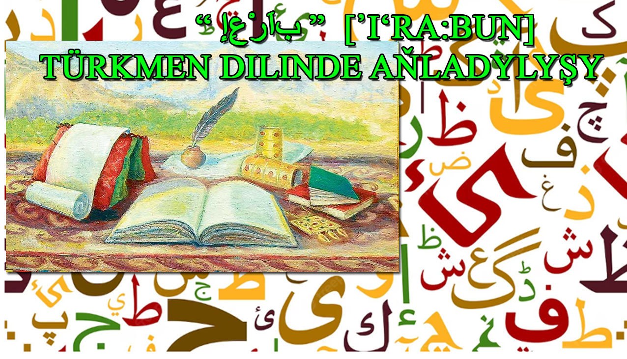 ARAP DILINDE  “ إِعْرَاب ”  [᾿IʻRA:BUN] WE ONUŇ TÜRKMEN DILINDE AŇLADYLYŞY